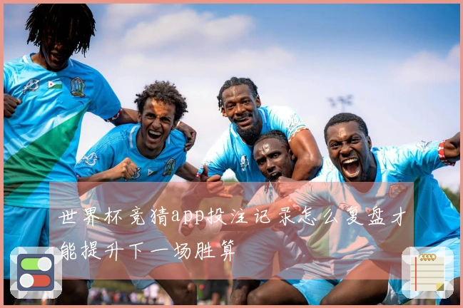 世界杯竞猜app投注记录怎么复盘才能提升下一场胜算
