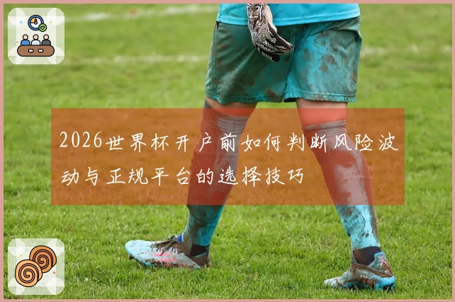2026世界杯开户前如何判断风险波动与正规平台的选择技巧