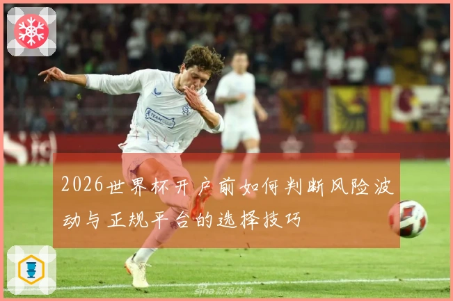 2026世界杯开户前如何判断风险波动与正规平台的选择技巧