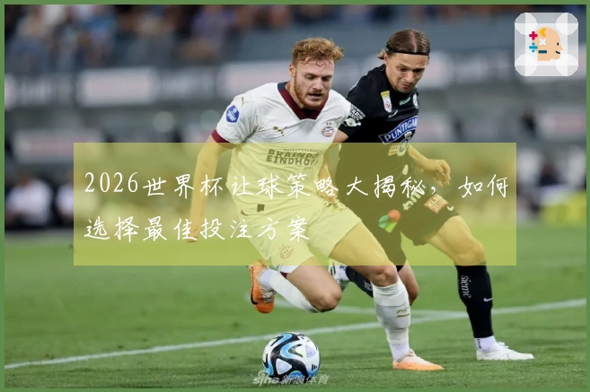 2026世界杯让球策略大揭秘，如何选择最佳投注方案
